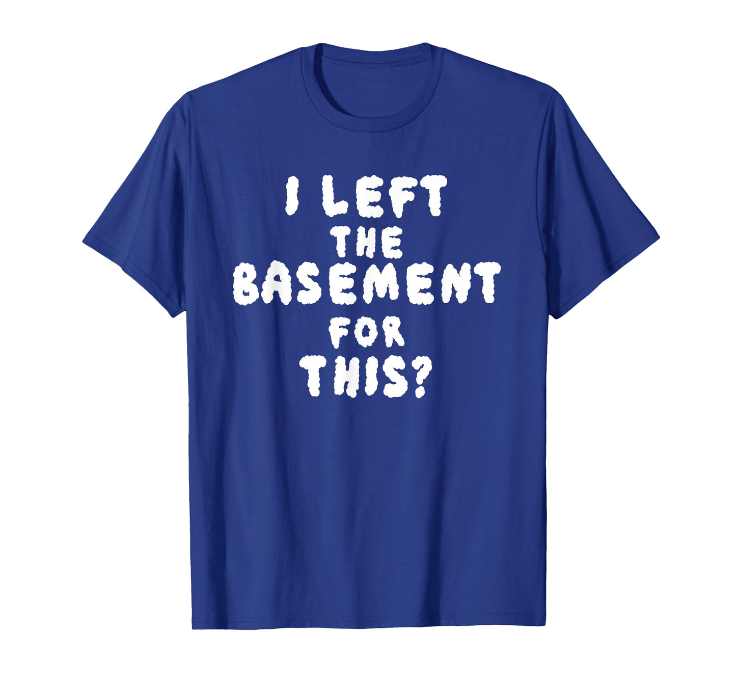 I LEFT THE BASEMENT FOR THIS? funny design T-Shirt