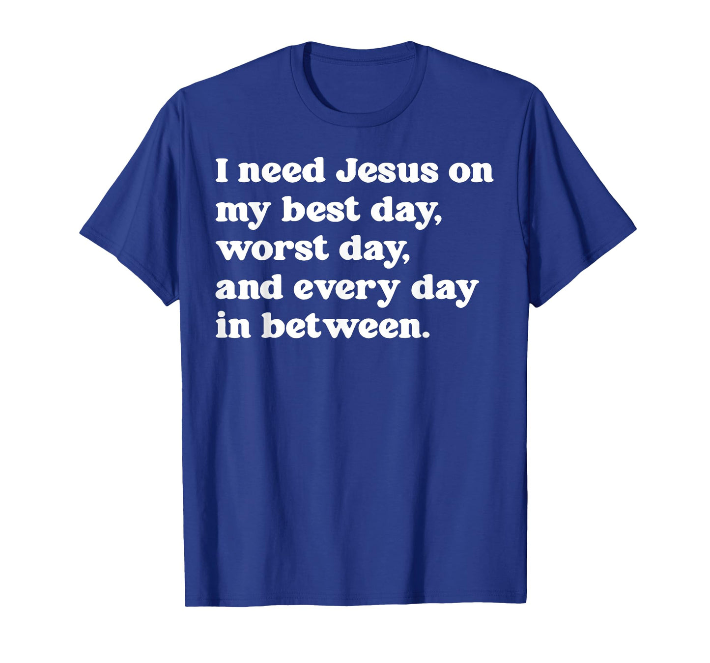 I Need Jesus On My Best Day Worst Day And Every Day T-Shirt