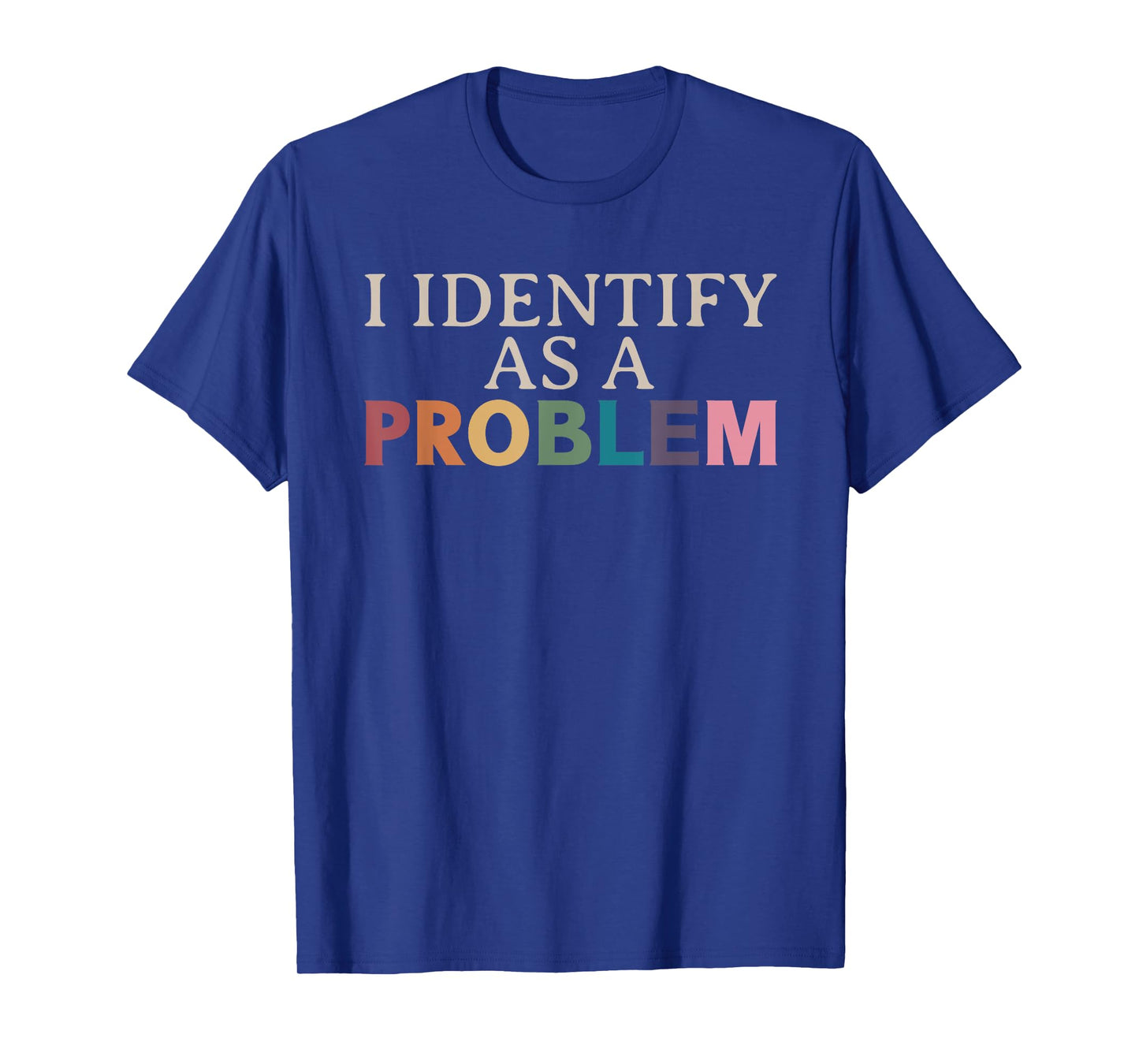 I Identify As A Problem - Sarcastic Funny Quote T-Shirt