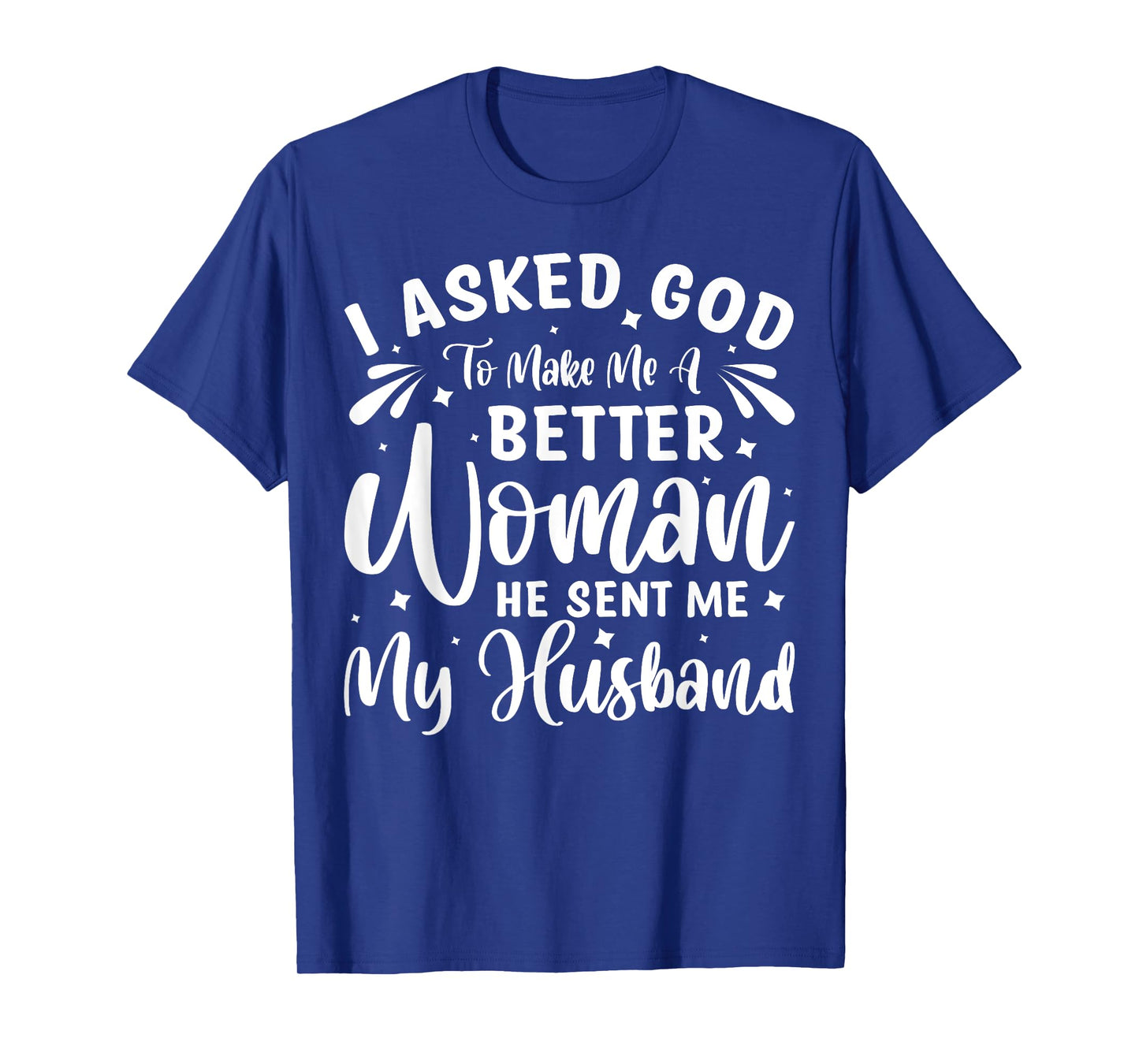 I Asked God To Make Me A Better Woman He Sent Me My Husband T-Shirt