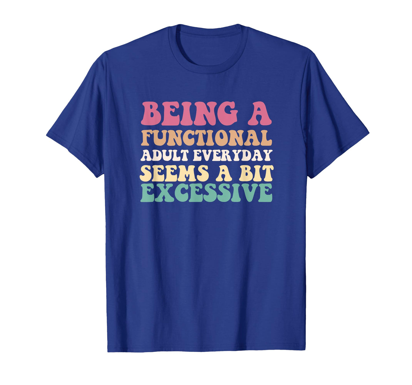 Being A Functional Adult Everyday Seems A Bit Excessive T-Shirt