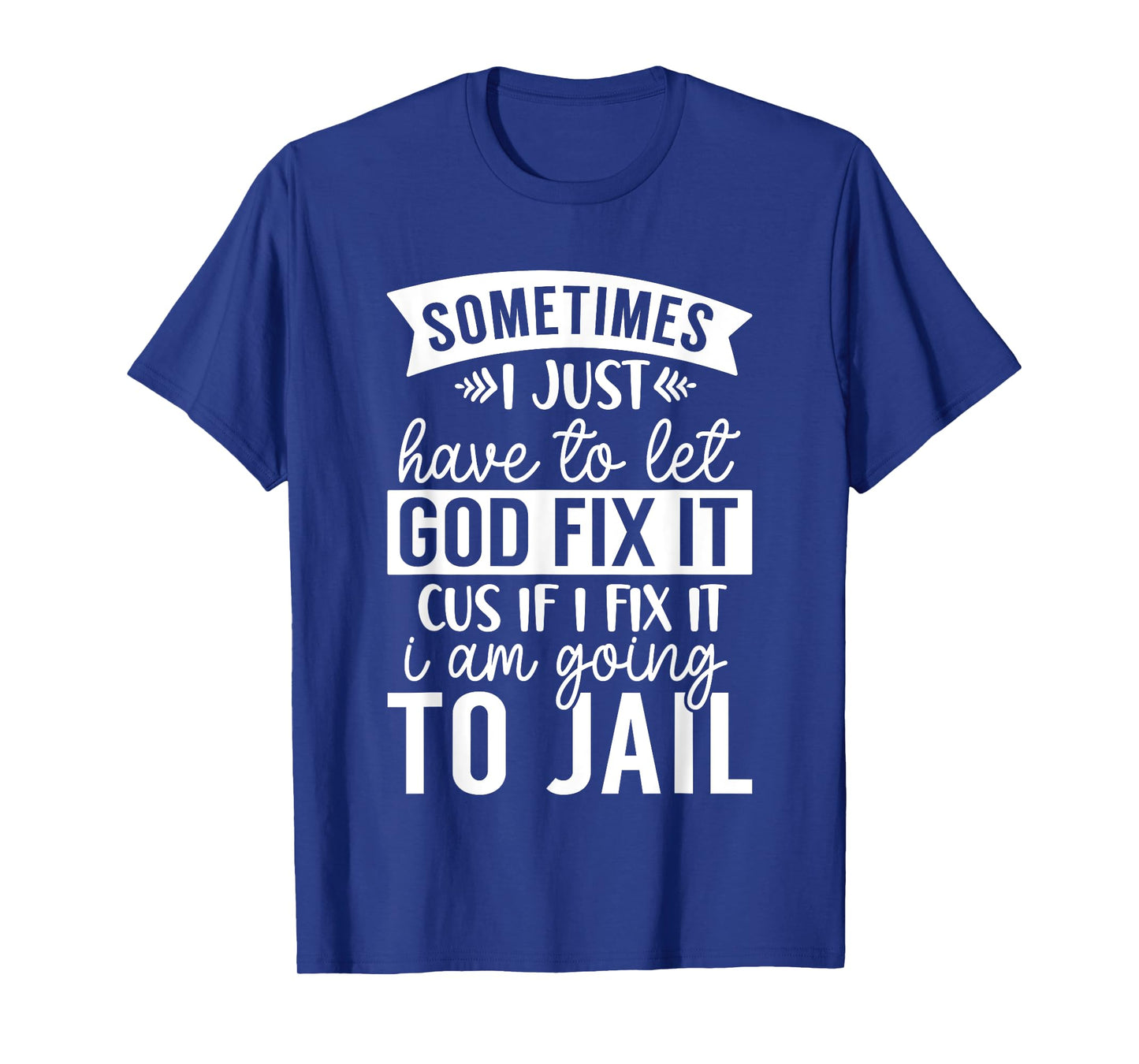 Sometimes Have to Let God Fix It If I Fix It I Am Going Jail T-Shirt