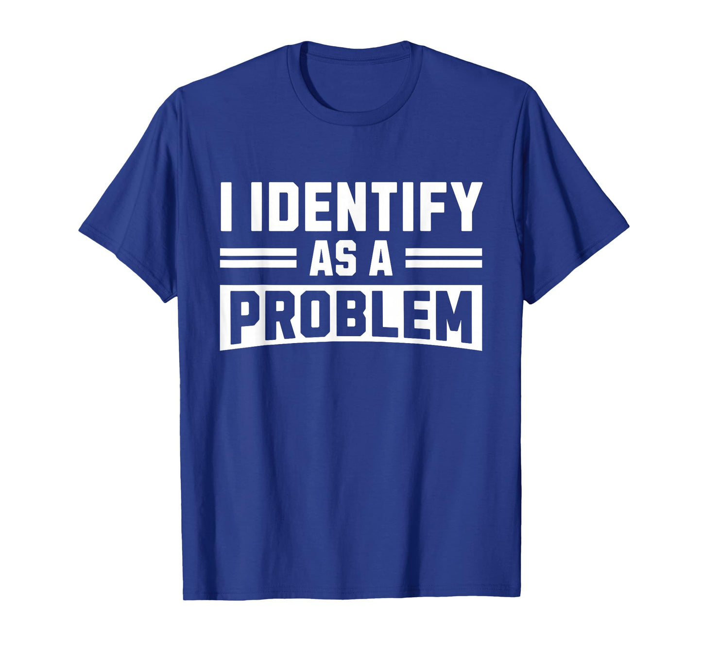 I Identify As A Problem - Funny Sarcastic Humor Quote T-Shirt