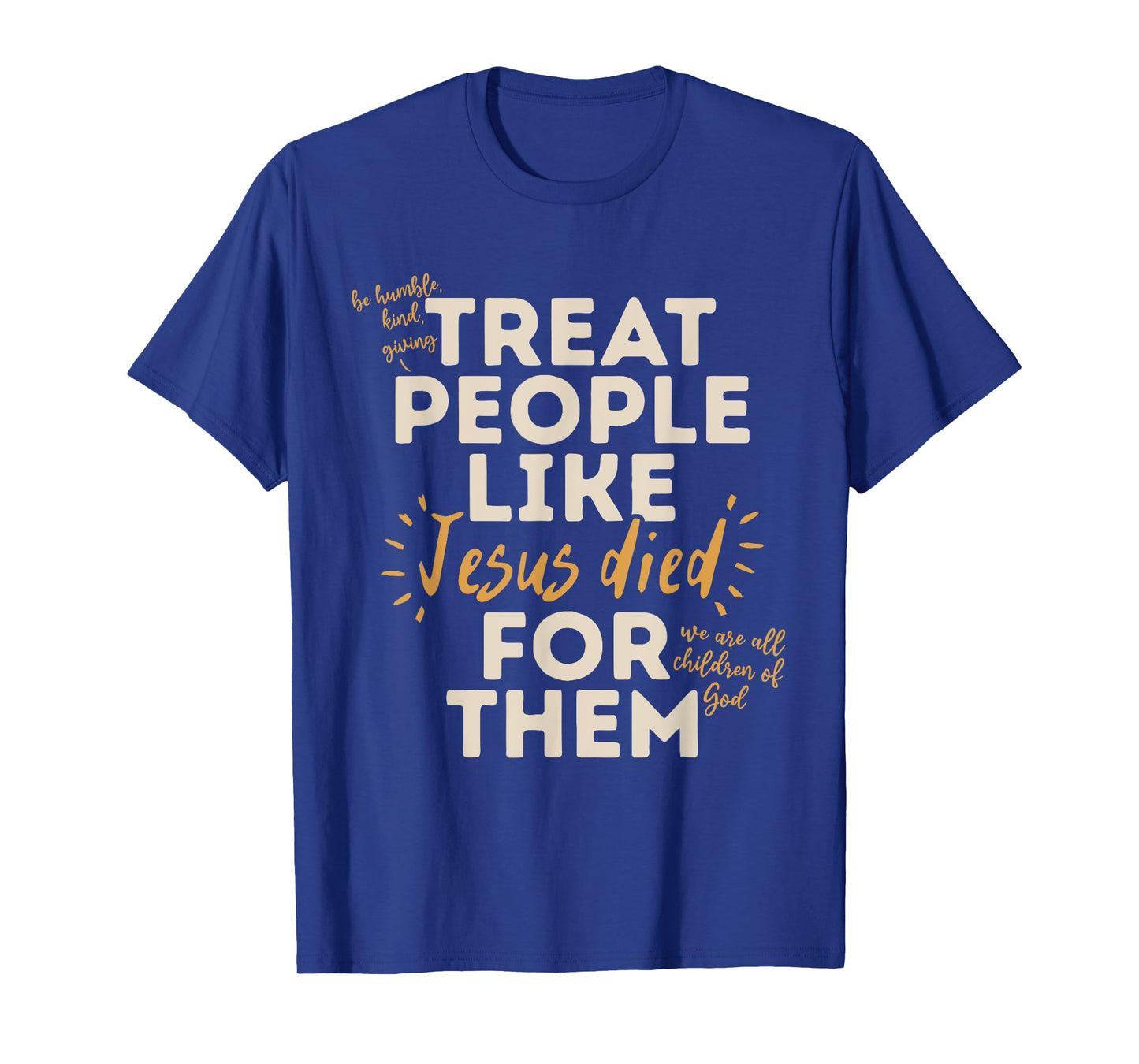 Be Humble, Kind, Giving Treat People Like Jesus Died T-Shirt