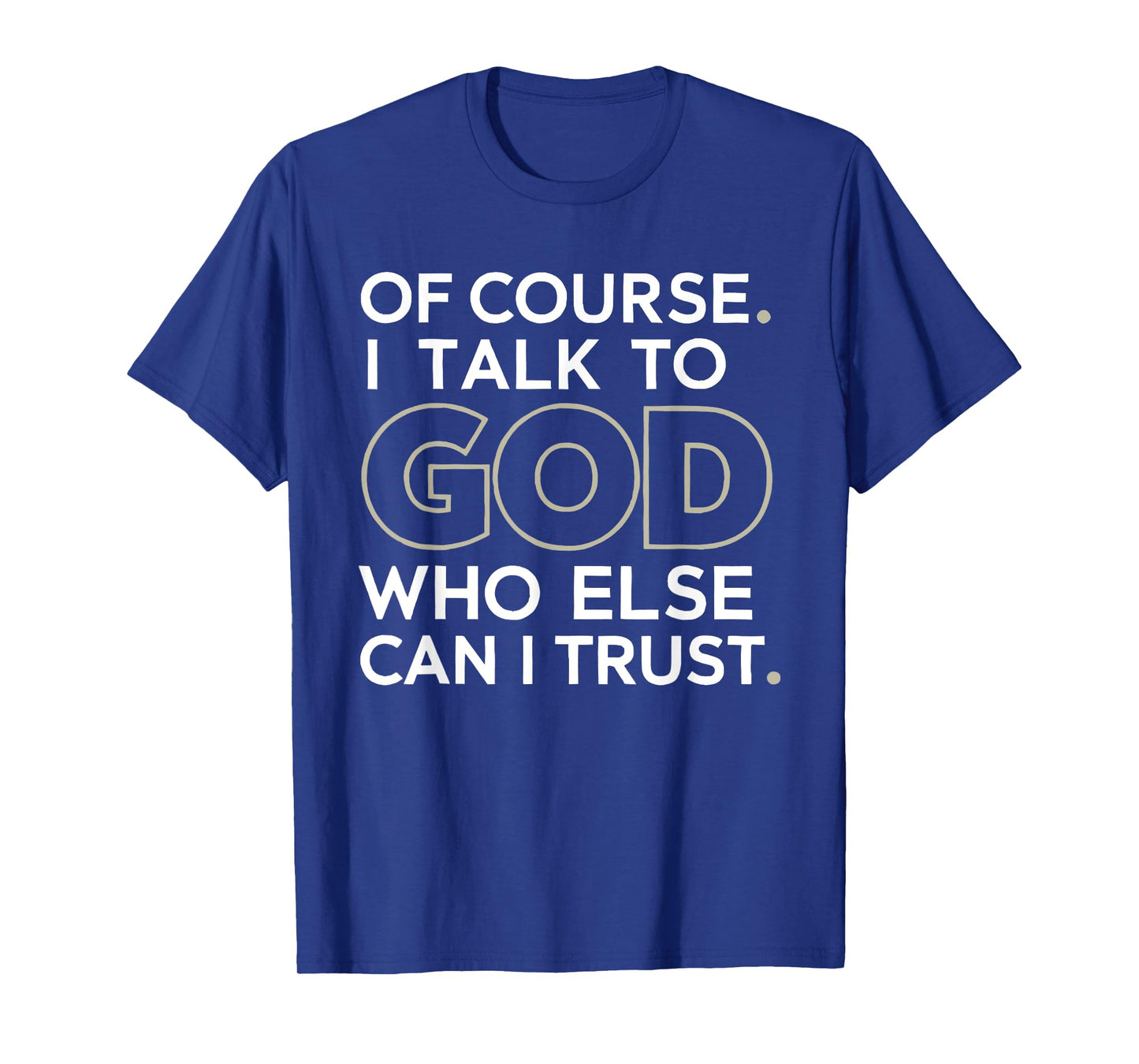 of Course. I Talk to GOD. Who Else can I Trust. T-Shirt