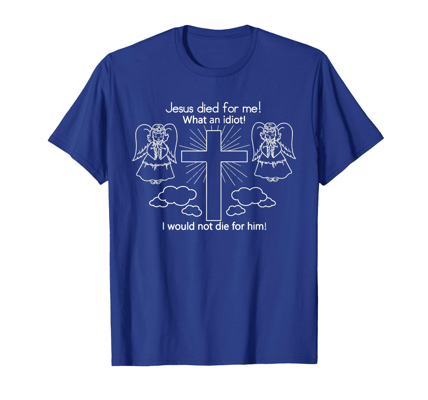 Jesus Died For Me, What An Idiot, I Would Not Die For Him T-Shirt