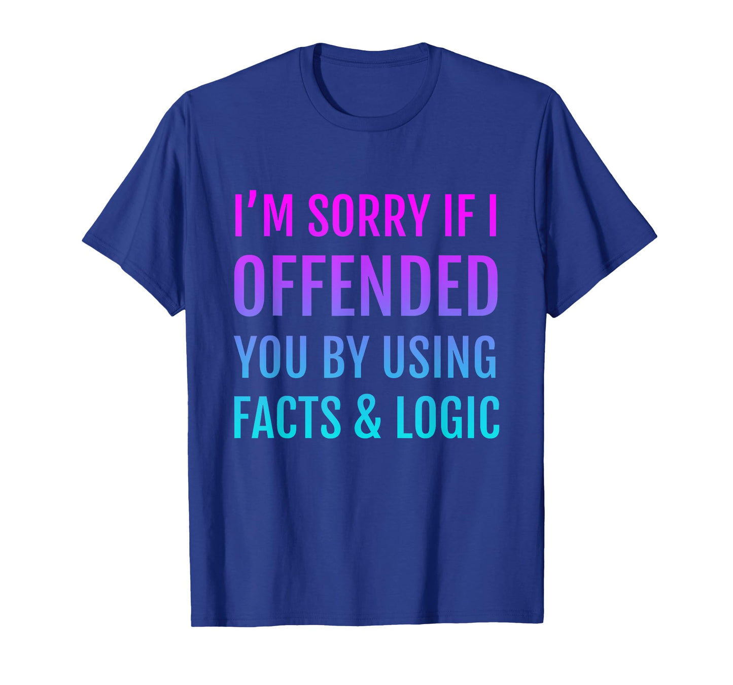 I'm Sorry If I Offended You By Using Facts and Logic T-Shirt
