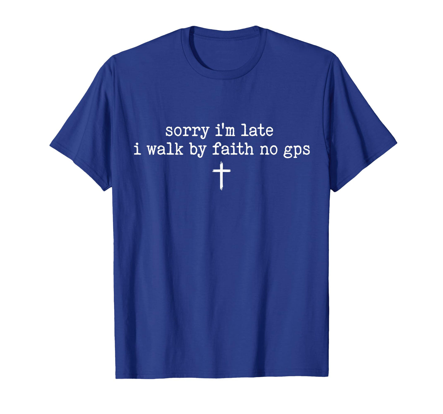 Sorry I'm Late I Walk by Faith No GPS Shirt T-Shirt