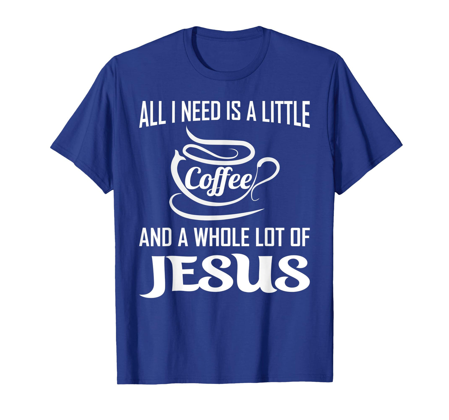 All I Need Is A Little Bit Of Coffee & A Whole Lot Of Jesus T-Shirt