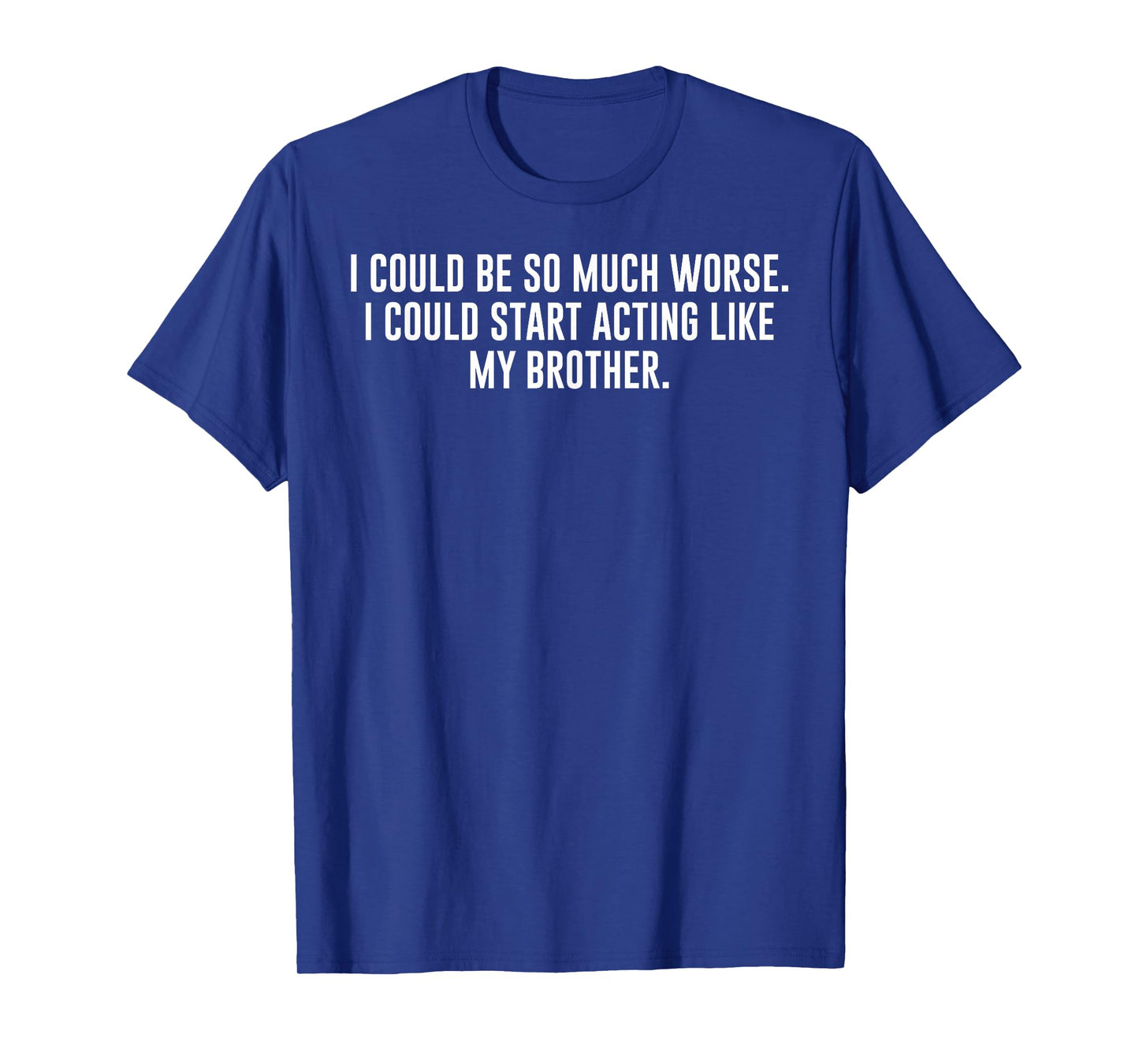 I Could Be So Much Worse Could Start Acting Like My Brother T-Shirt