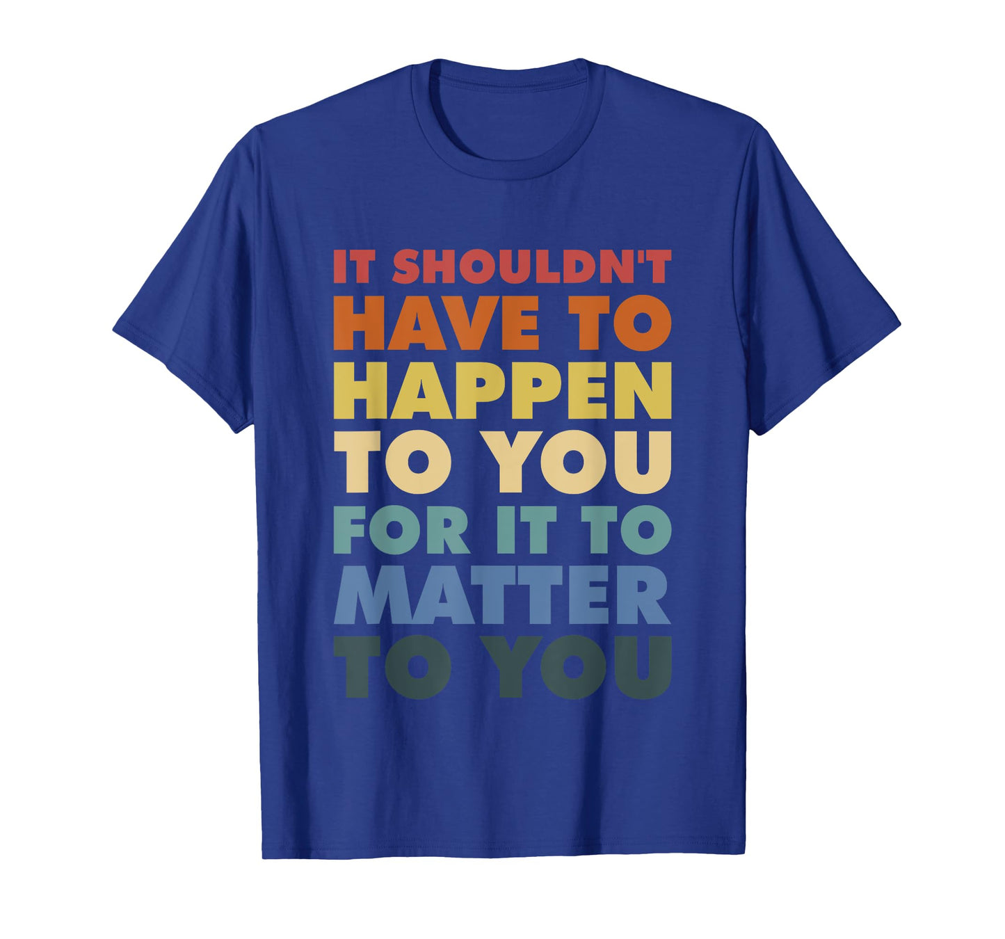 It Shouldn't Have To Happen To You For It To Matter To You T-Shirt