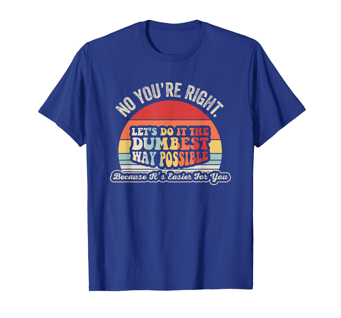 No You're Right Let's Do It The Dumbest Way Possible T-Shirt