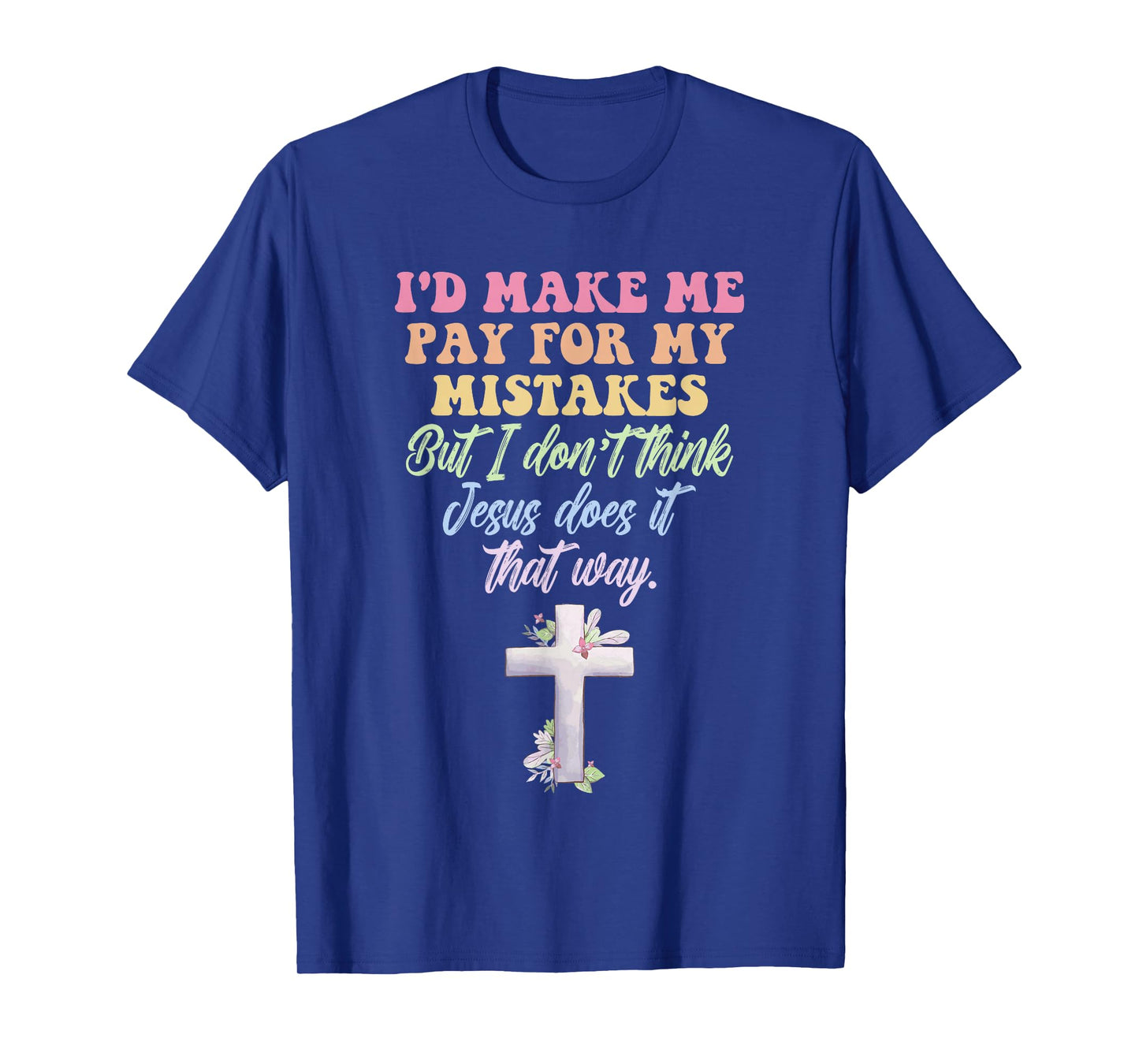I'd Make Me Pay for My Mistakes But I Don't Think Jesus Does T-Shirt