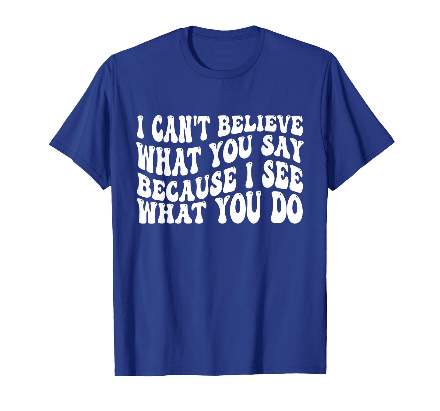I Can't Believe What You Say Because I See What You Do Quote T-Shirt