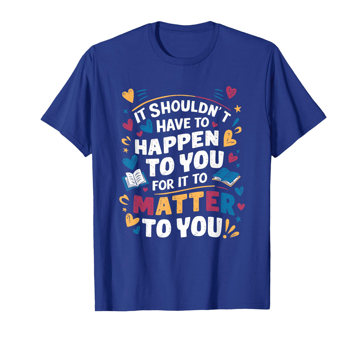 It Shouldnt Have To Happen To You For It To Matter To You T-Shirt