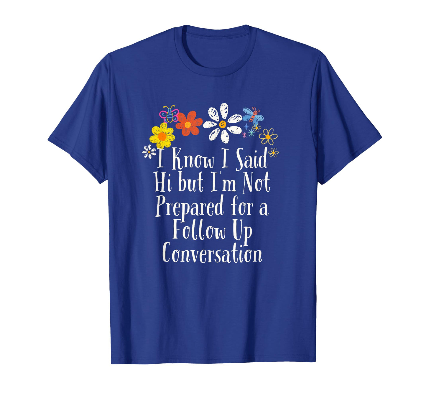Funny I Know I Said Hi but I'm Not Prepared for a Follow Up T-Shirt