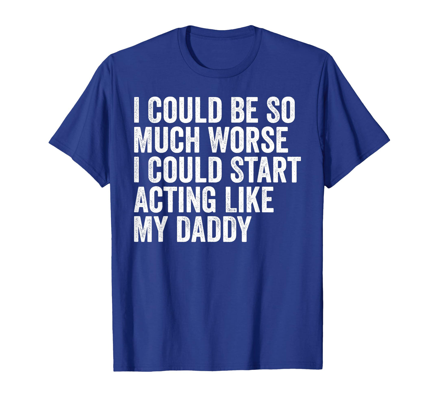 I Could Be So Much Worse I Could Start Acting Like My Daddy T-Shirt
