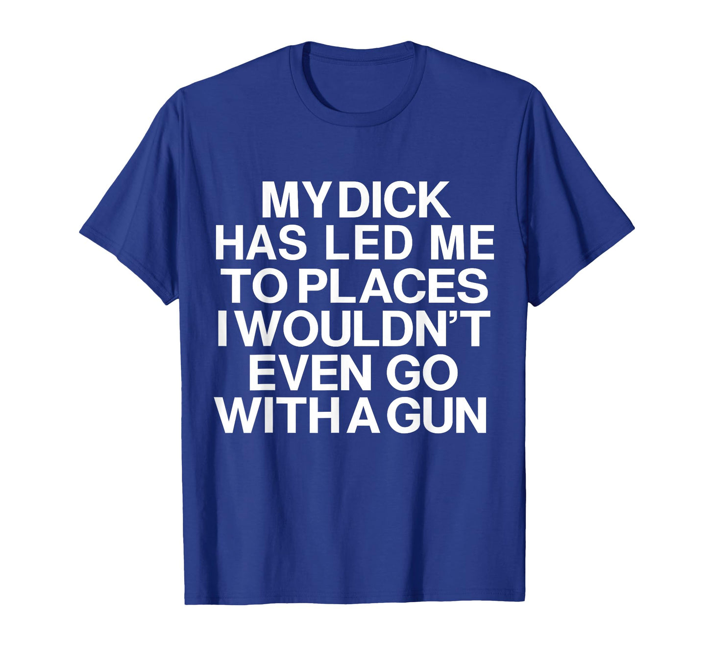 My Dick Has Led Me Top Places I Wouldn't Even Go With A Gun T-Shirt