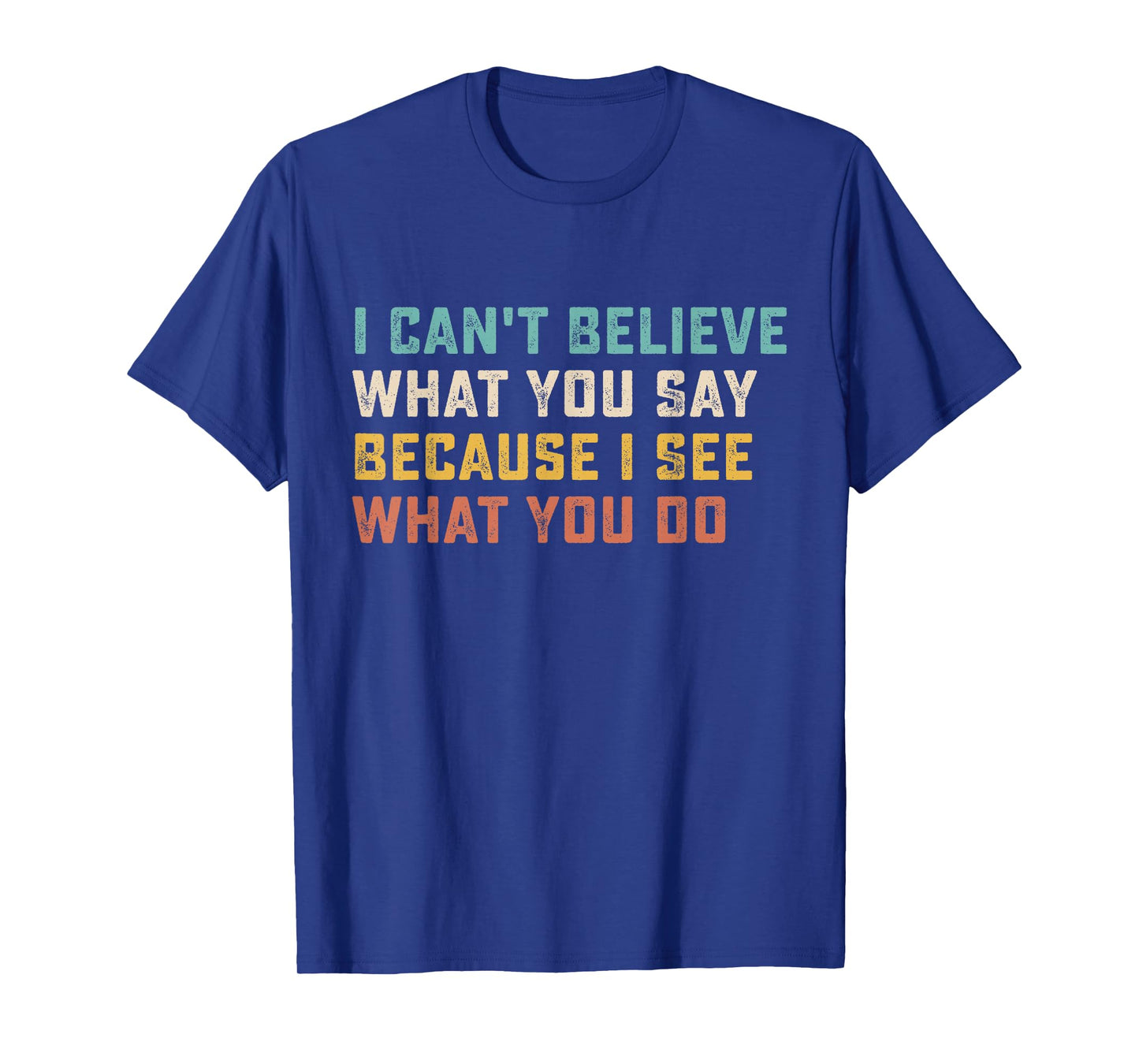 I Can't Believe What You Say Because I See What You Do Quote T-Shirt