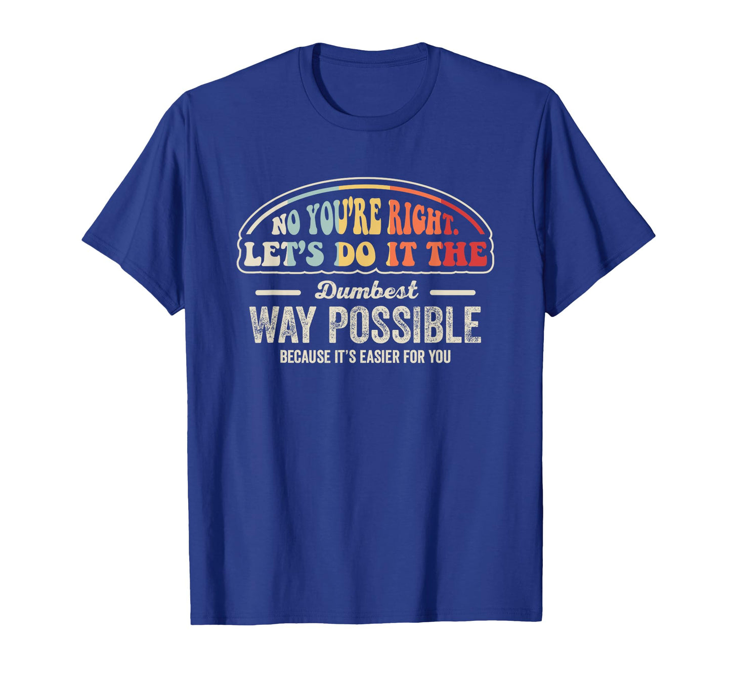 No You're Right Let's Do It The Dumbest Way Possible T-Shirt
