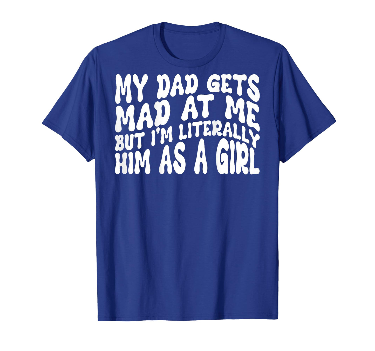 My Dad Gets Mad at Me But I'm Literally Him As A Girl (Back) T-Shirt