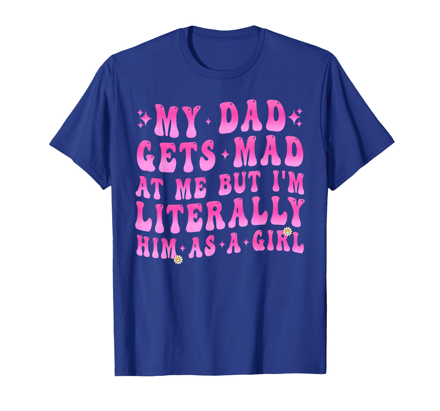 My Dad Gets Mad at Me But I'm Literally Him As A Girl Funny T-Shirt
