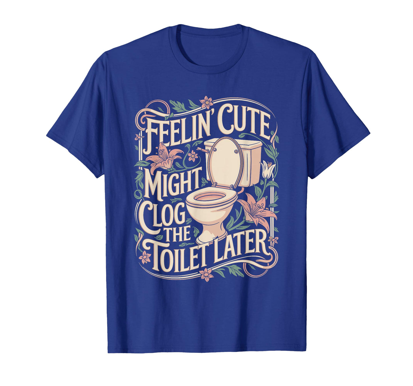 Feelin Cute Might Clog the Toilet Later Funny Sarcasm Quote T-Shirt