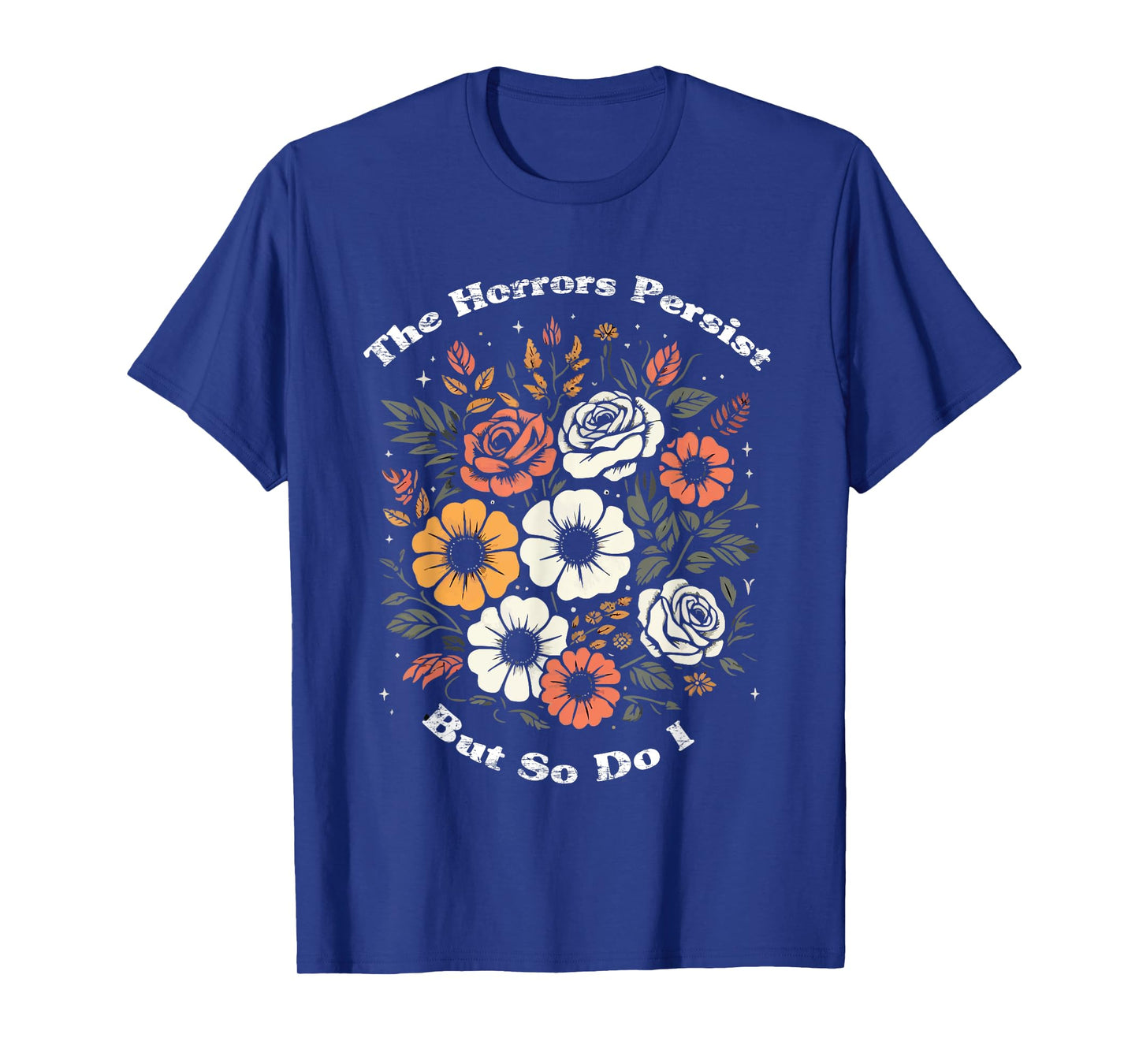 The Horrors Persist But So Do I Humor Funny Flower T-Shirt