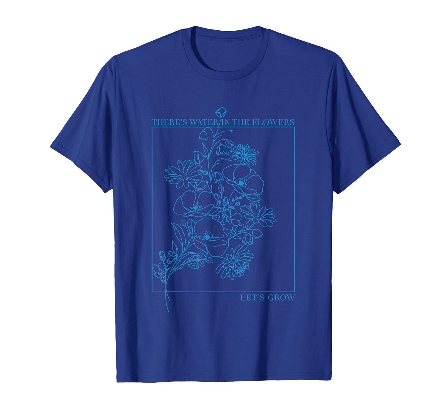 There’s Water in The Flowers Let’s Grow Inspirational T-Shirt