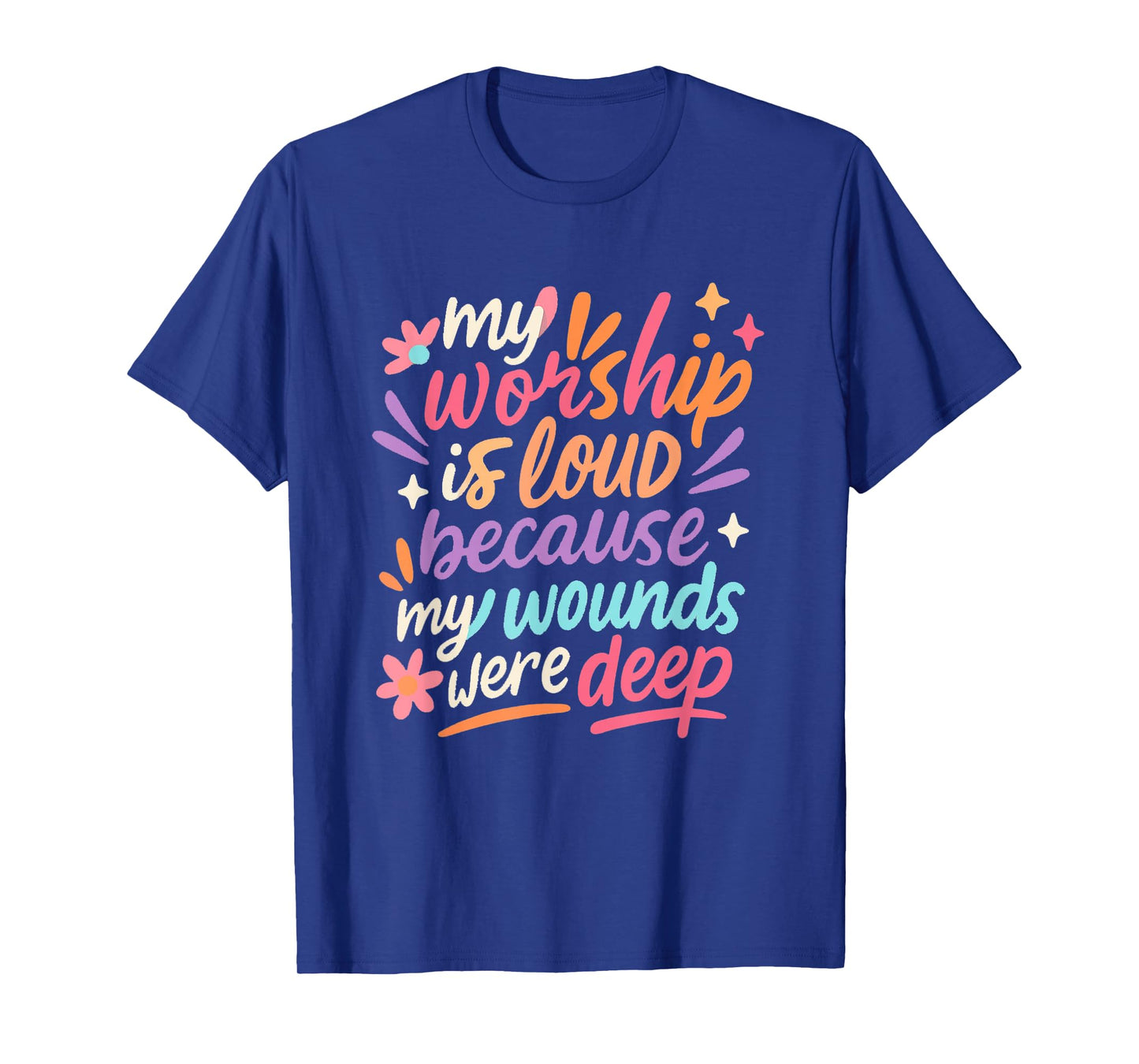 My Worship is Loud Because My Wounds were Deep Christian T-Shirt