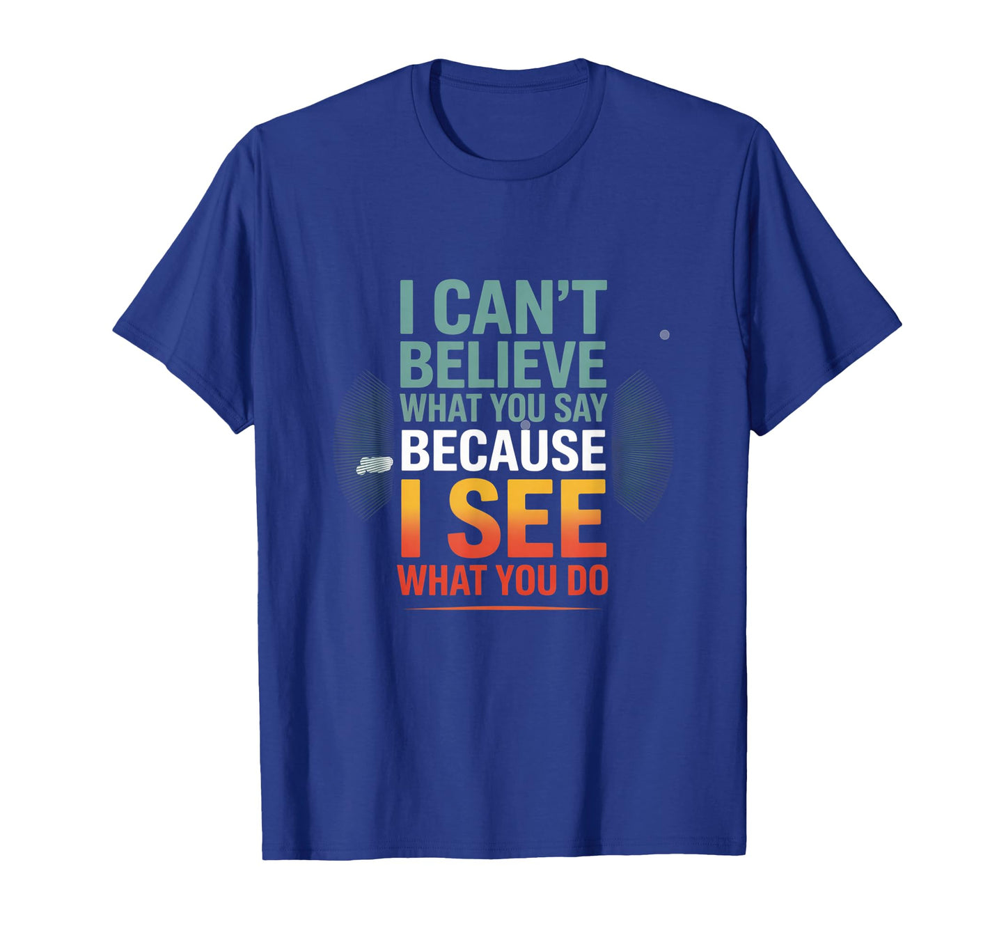 Funny Quote for I Can't Believe What You Say T-Shirt
