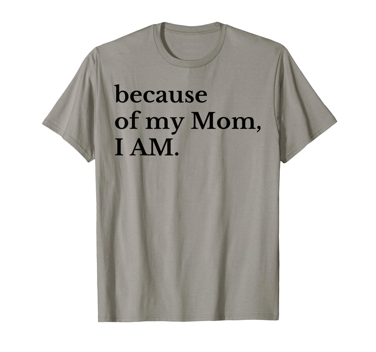 Because Of My Mom I Am T-Shirt