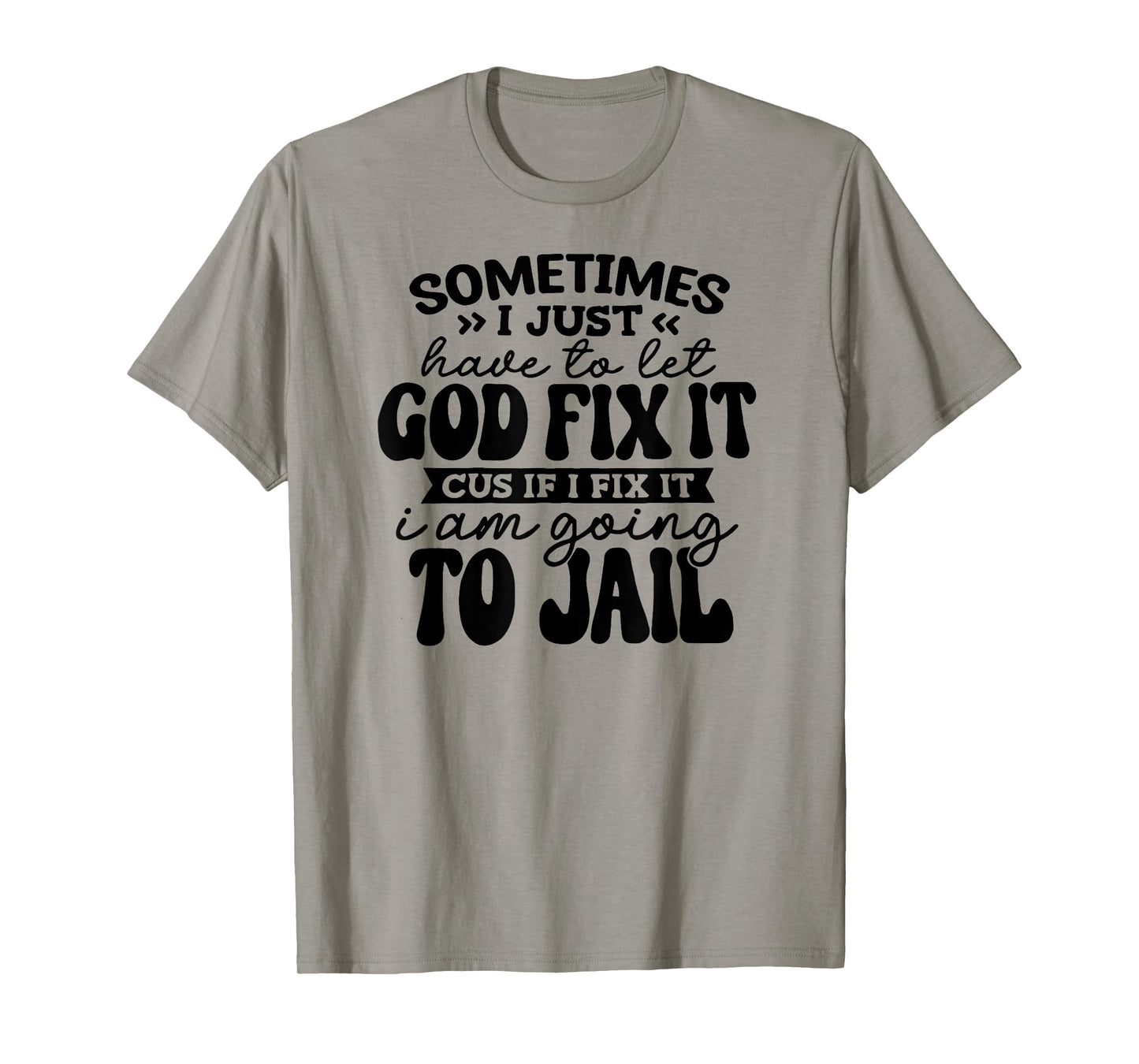 Sometimes Have to Let God Fix It If I Fix It I Am Going Jail T-Shirt