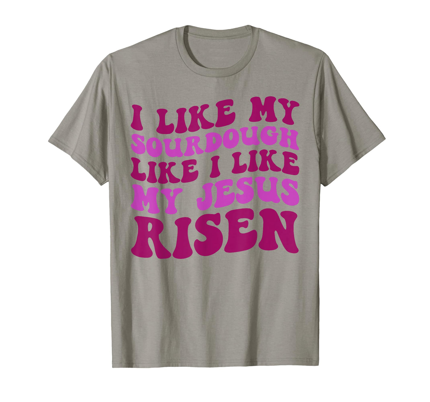 I Like My Sourdough Like I Like My Jesus Risen T-Shirt