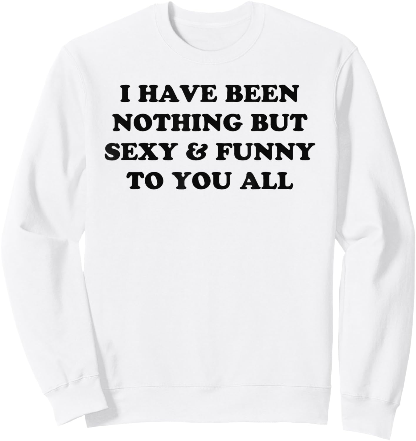 I Have Been Nothing But Sexy And Funny To You All Sweatshirt - Sweatshirt | White