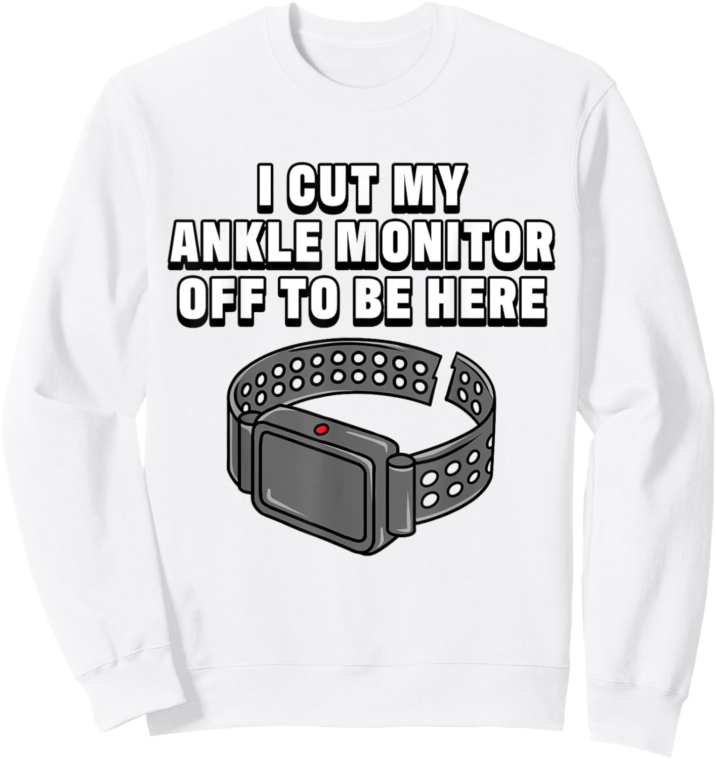 I Cut My Ankle Monitor Off To Be Here Funny Dark Humor Jokes Sweatshirt - Sweatshirt | White
