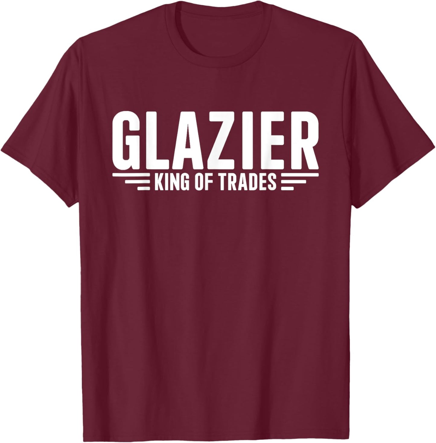 Glazier King Of Trades Funny Glazier T-Shirt - T-Shirt | Maroon
