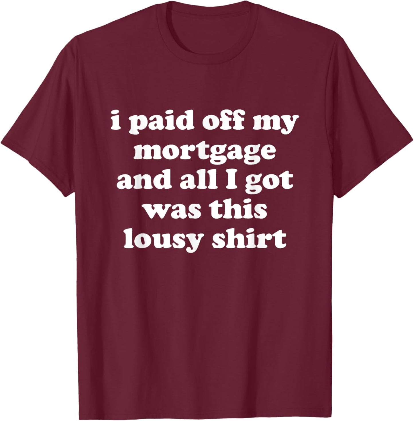 Funny I Paid Off My Mortgage and All I Got Was This Lousy T-Shirt - T-Shirt | Maroon