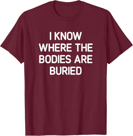 I Know Where The Bodies Are Buried, Funny, Jokes, Sarcastic T-Shirt - T-Shirt | Maroon