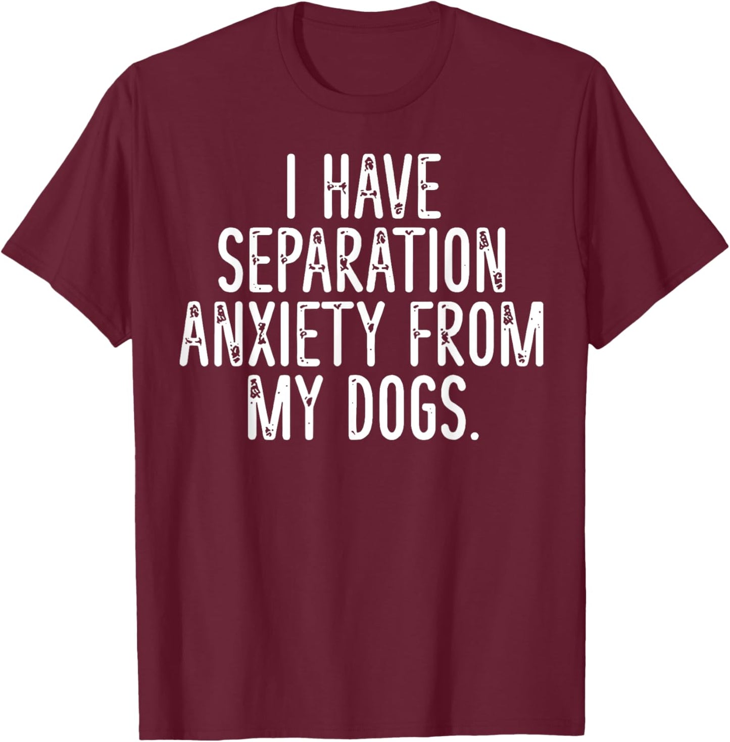 I Have Separation Anxiety From My Dogs T-Shirt - T-Shirt | Maroon