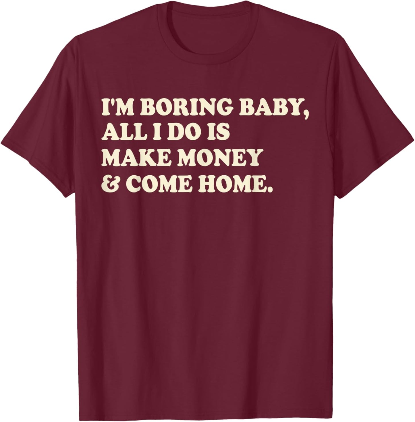 I'm Boring Baby All I Do Is Make Money And Come Home T-Shirt - T-Shirt | Maroon