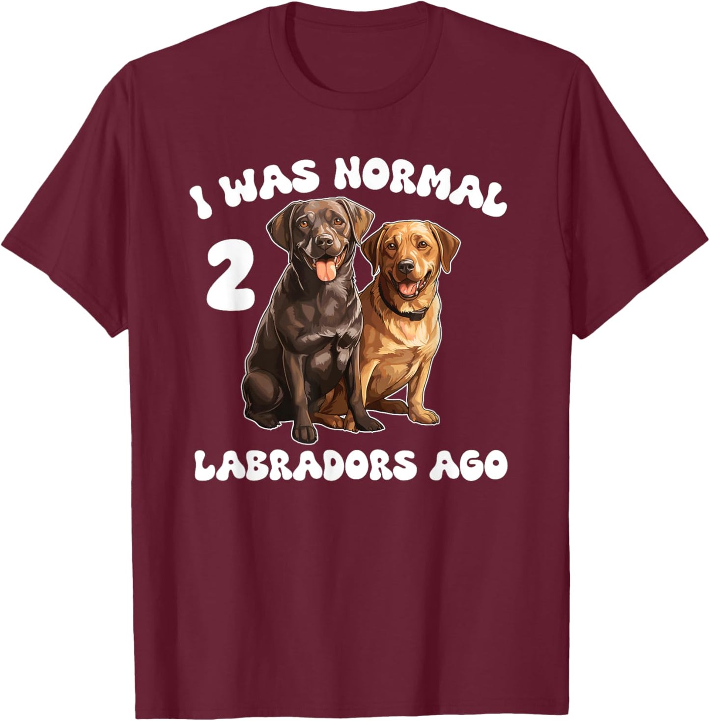 Labrador Retriever I Was Normal 2 Labradors Ago T-Shirt - T-Shirt | Maroon