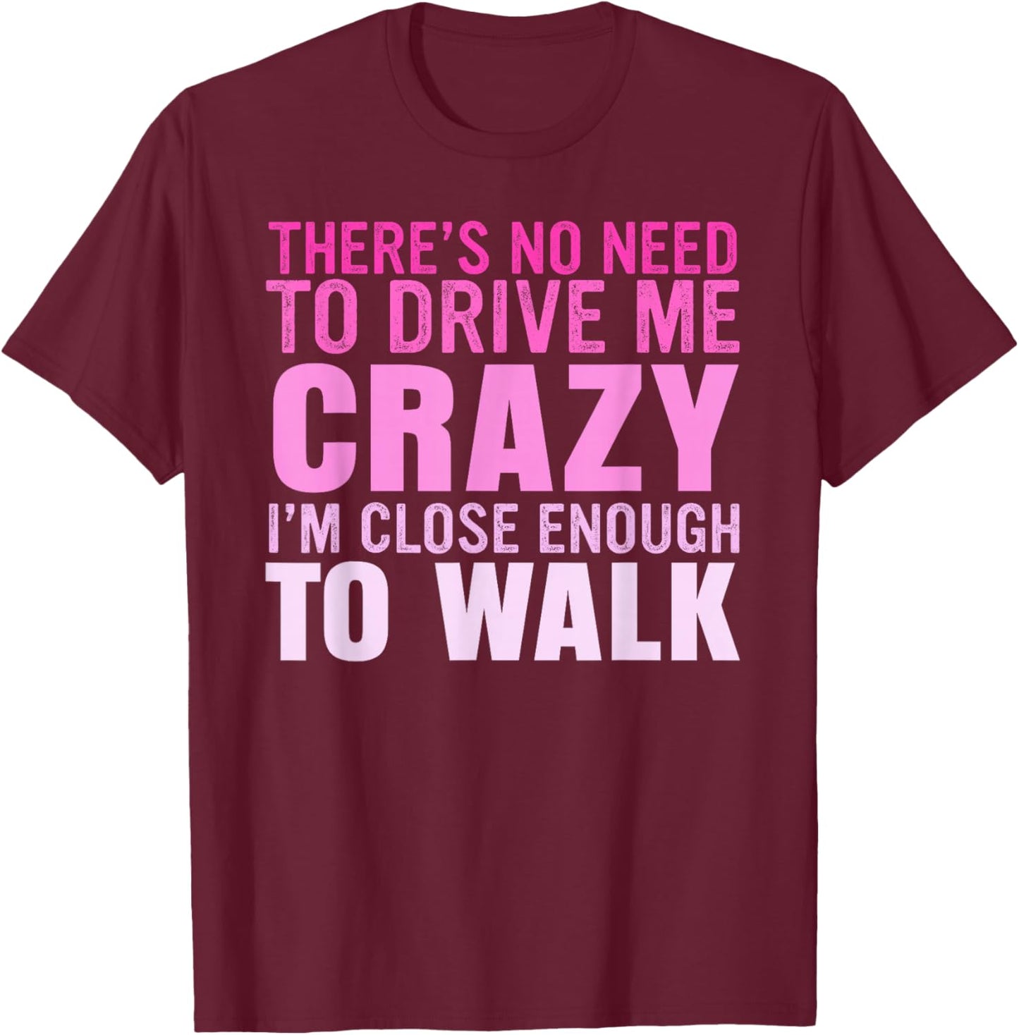 There's No Need To Drive Me Crazy I'm Close Enough To Walk T-Shirt - T-Shirt | Maroon