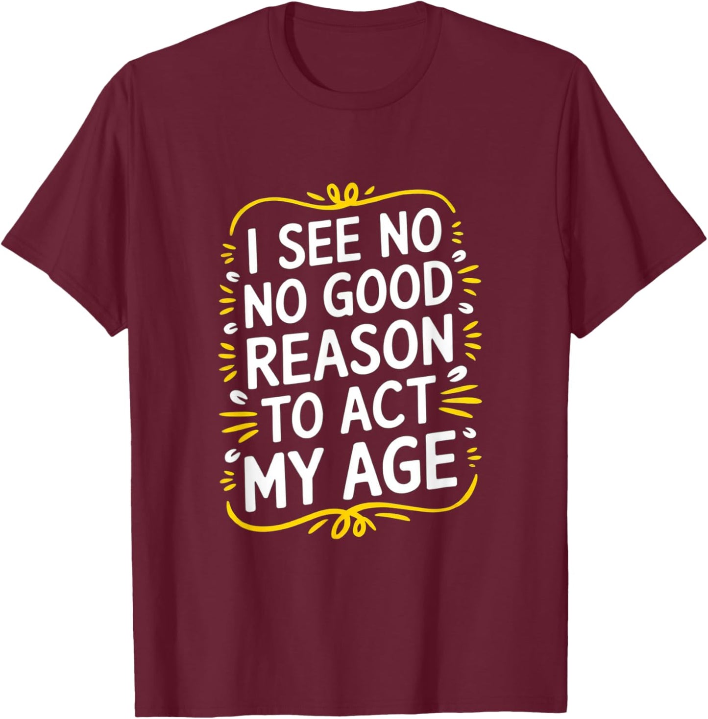 I See No Good Reason To Act My Age - Funny Sarcastic Quote T-Shirt - T-Shirt | Maroon