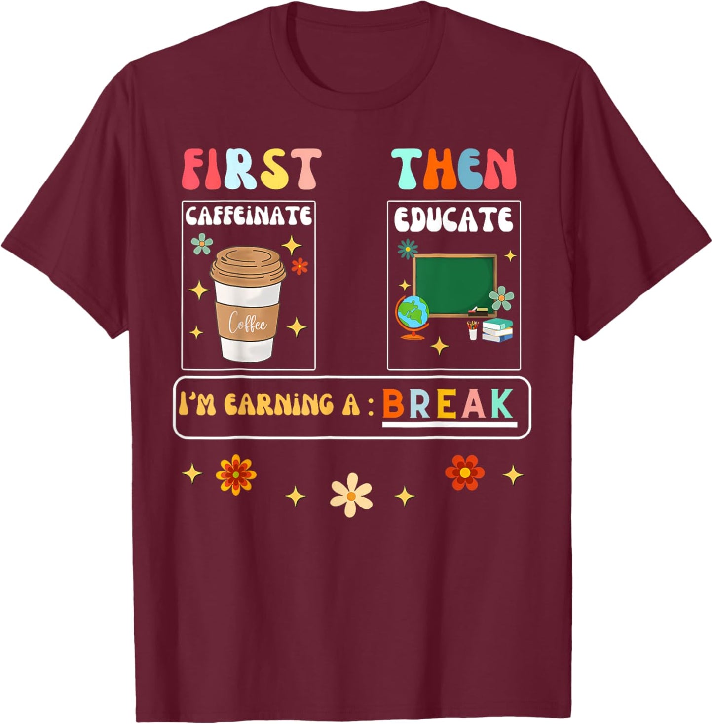 First Caffeinate Then Educate I'M Earning A Break Teacher T-Shirt - T-Shirt | Maroon