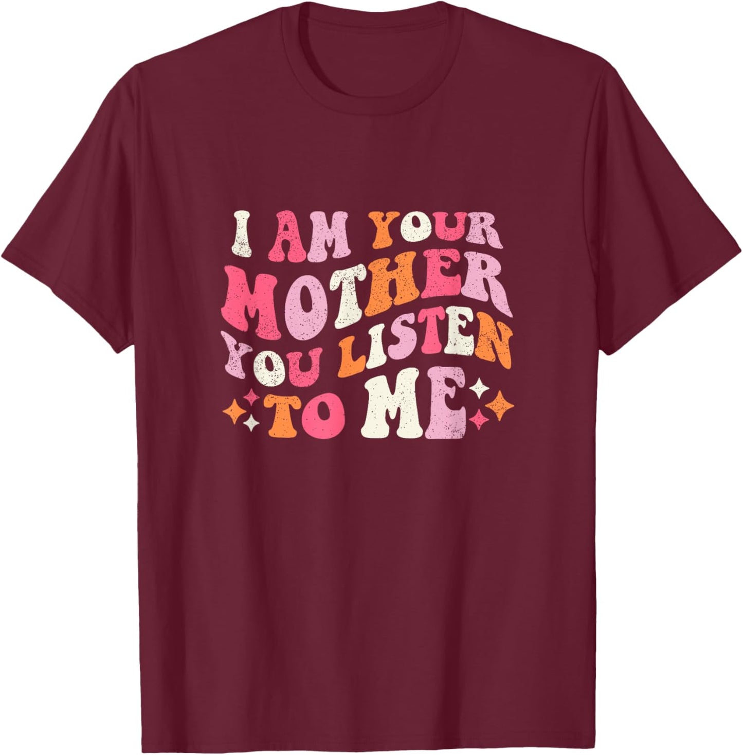 I am Your Mother You Listen To Me Funny Mother's Day T-Shirt - T-Shirt | Maroon