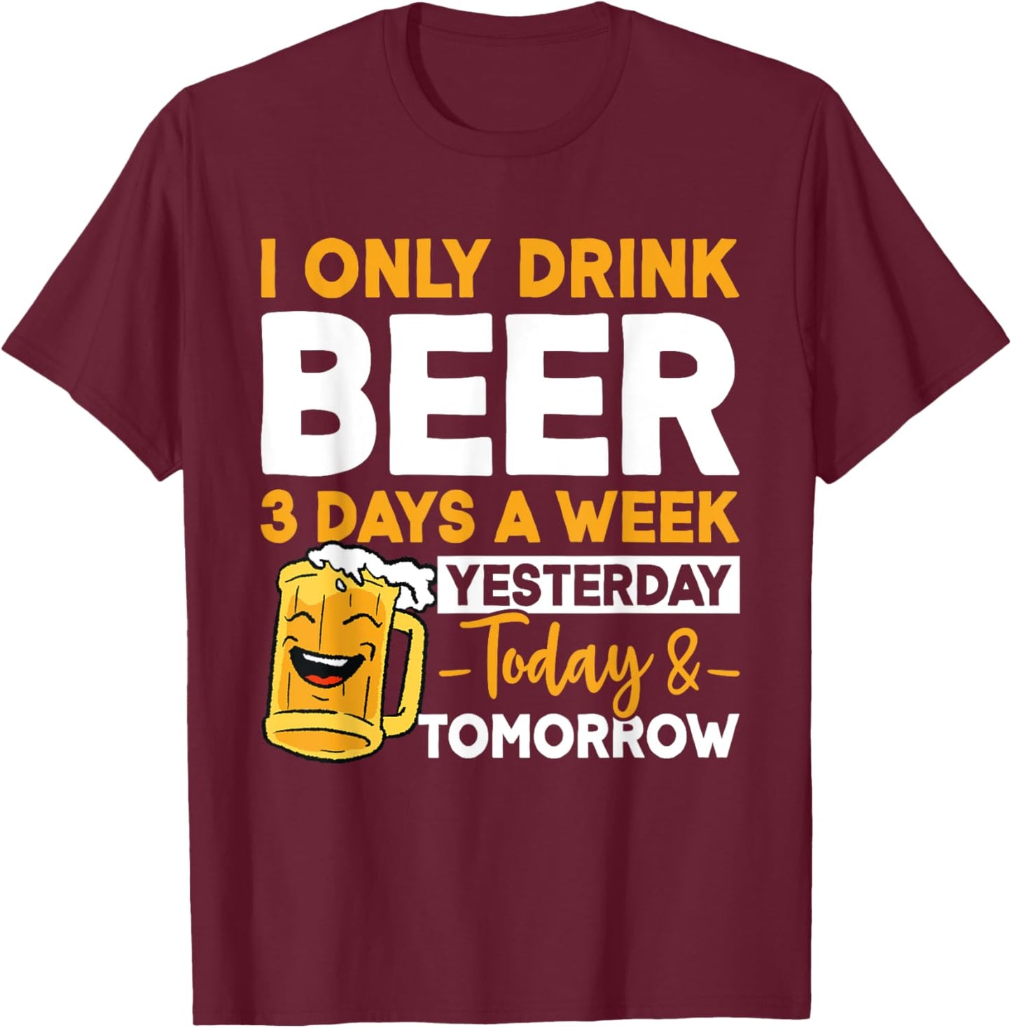 I Only Drink Beer 3 Days A Week Yesterday Today And Tomorrow T-Shirt - T-Shirt | Maroon
