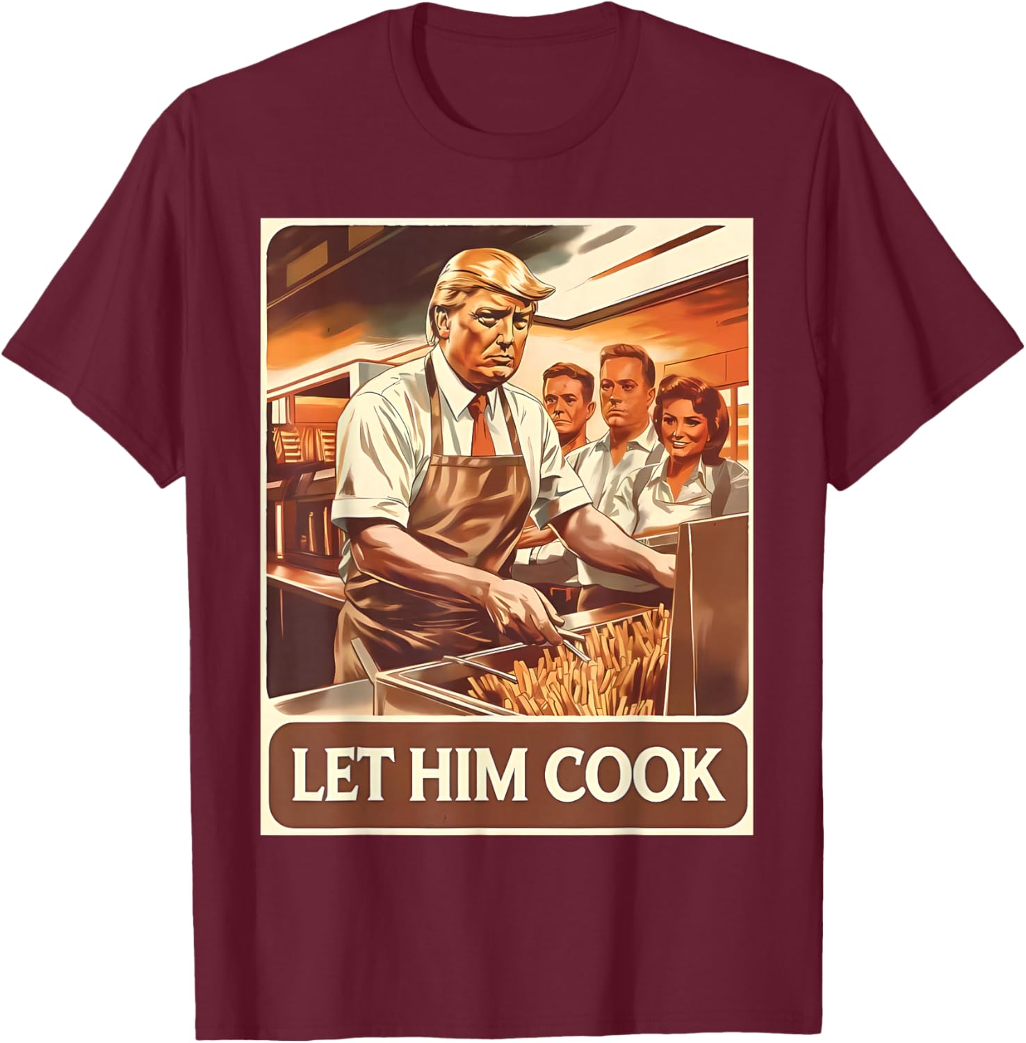 Let Him Cook Funny Trump Serving French Fries Fast Food T-Shirt - T-Shirt | Maroon