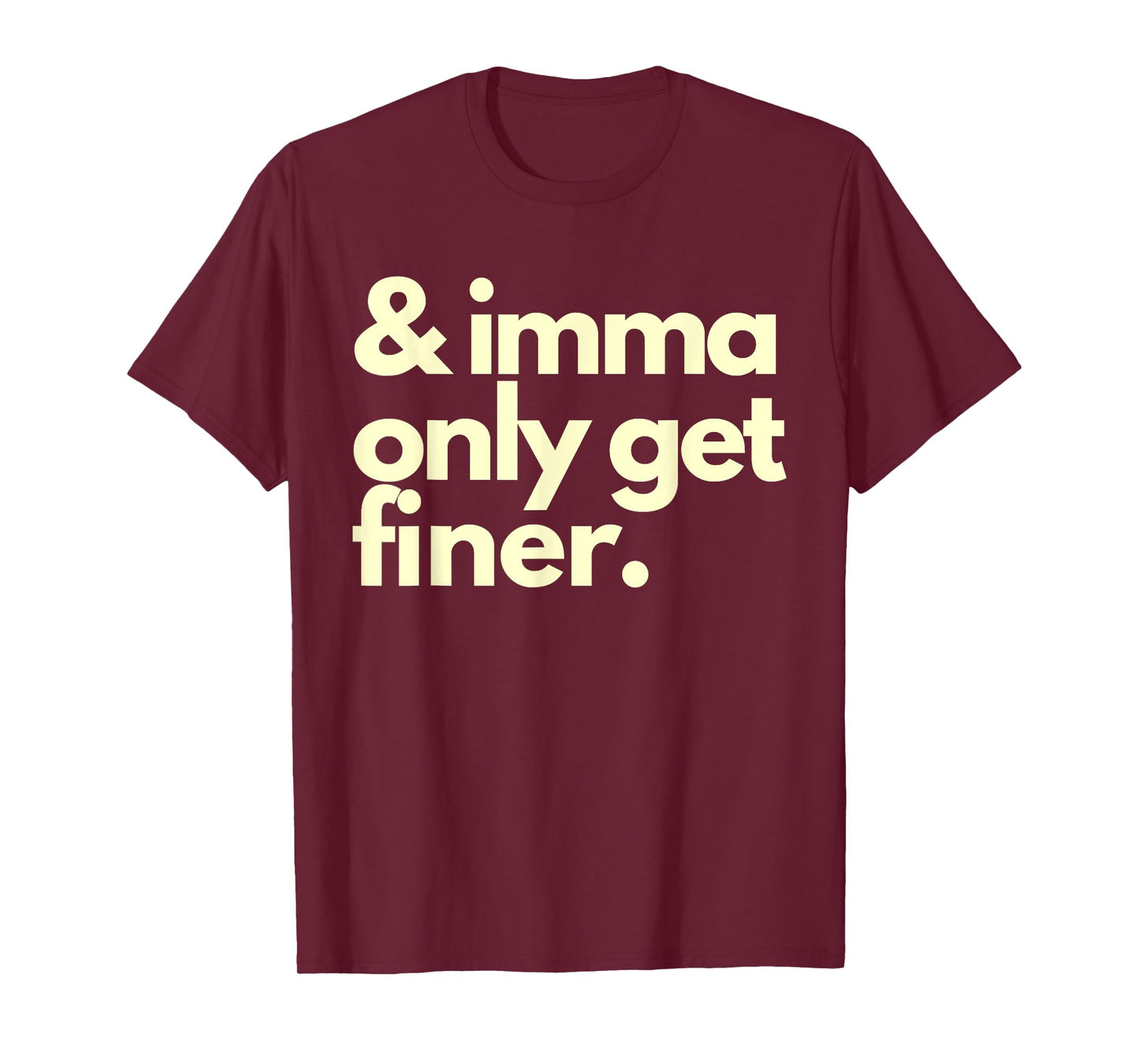 And Imma Only Get Finer Funny Humor Quotes T-Shirt