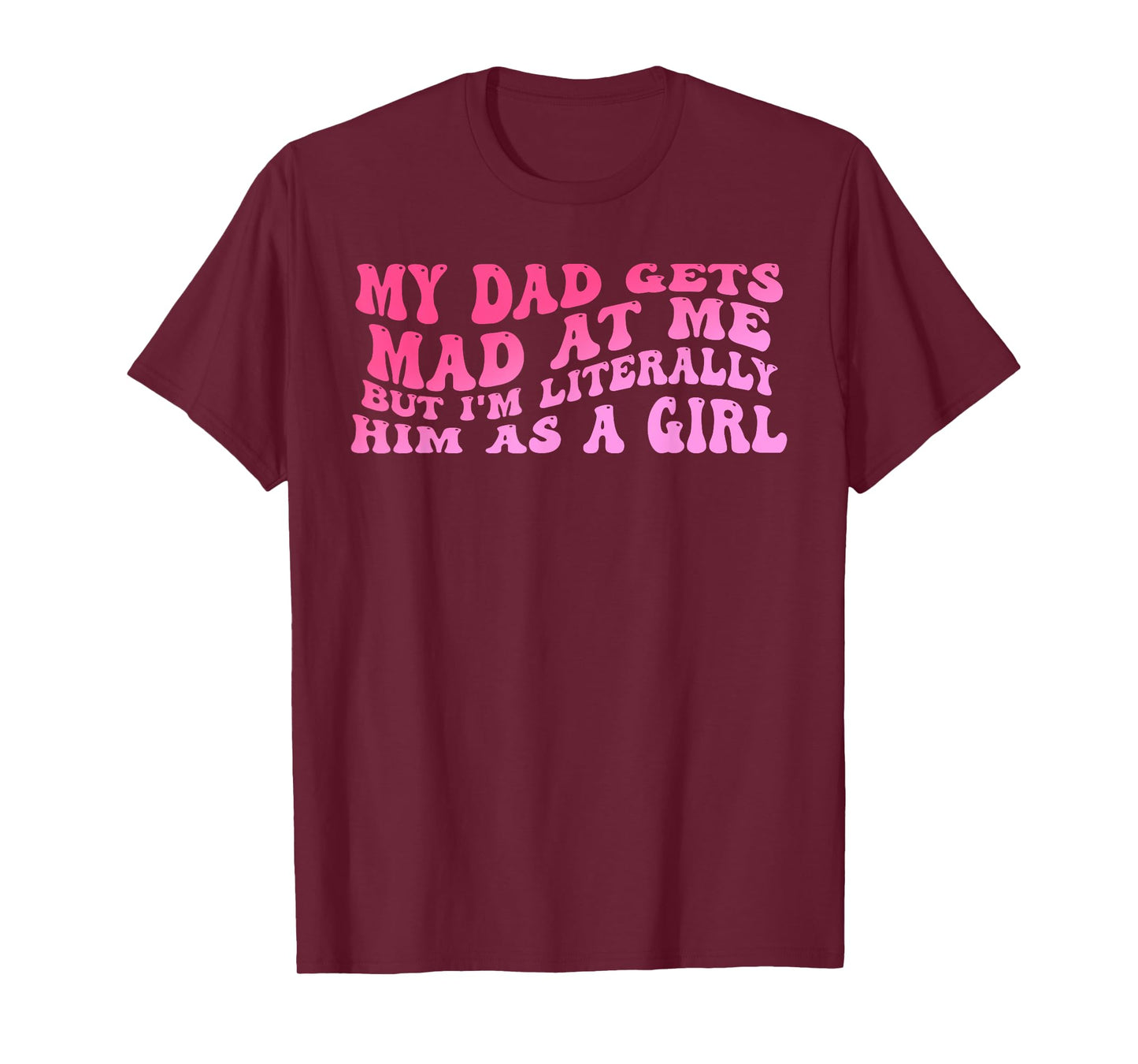 My-Dad Gets Mad at Me But I'm Literally Him As A Girl Quote T-Shirt